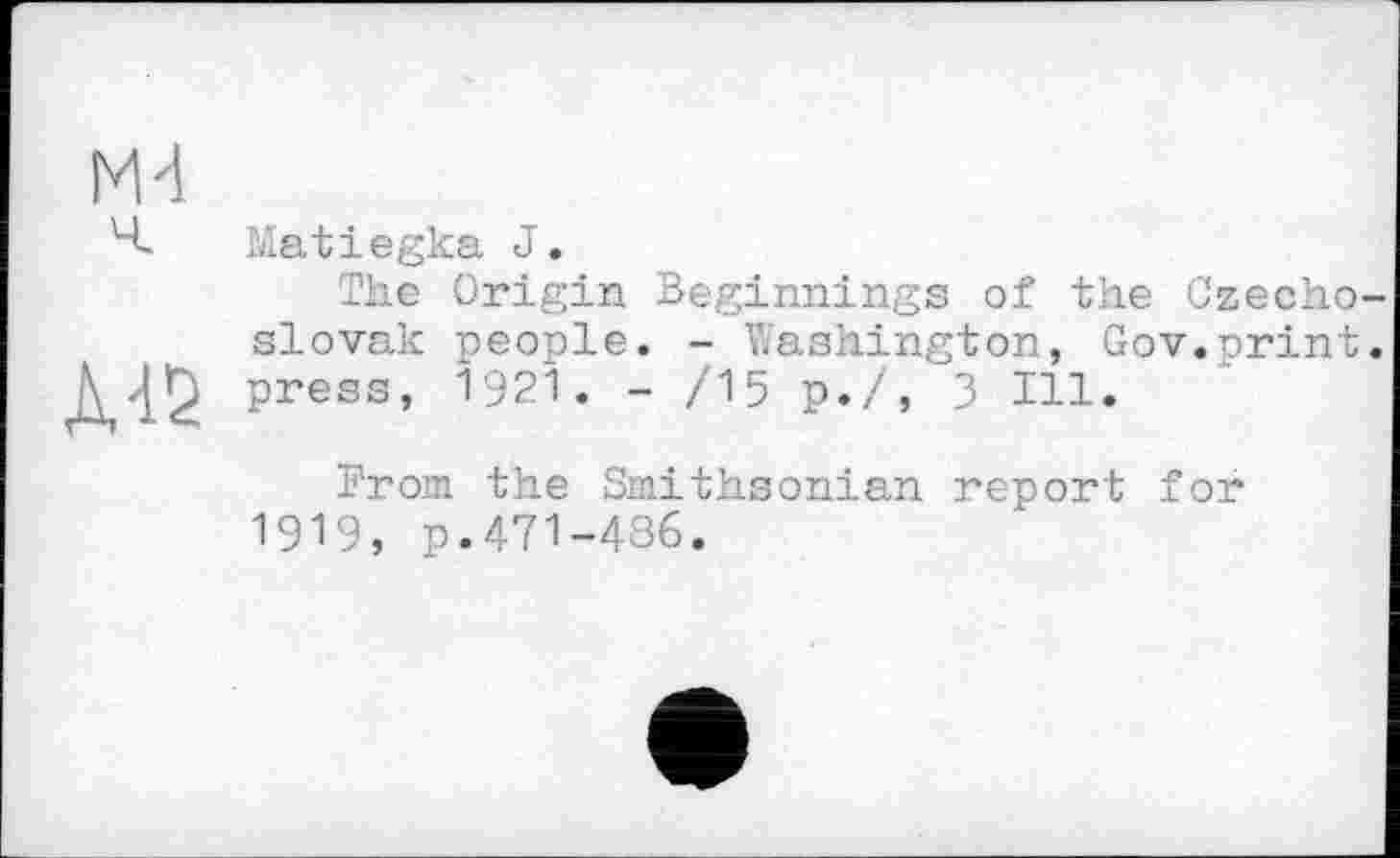 ﻿Md
ч.
Matiegka J.
The Origin Beginnings of the Czechoslovak people. - Washington, Gov.print, press, 1921. - /15 p./, 3 Hl.
From the Smithsonian report for 1919, p.471-486.